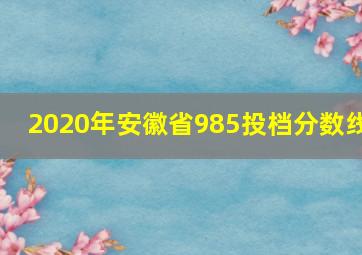 2020年安徽省985投档分数线