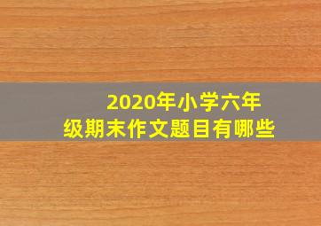 2020年小学六年级期末作文题目有哪些