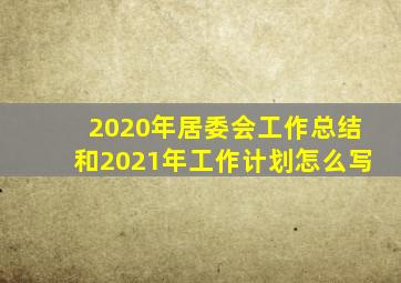 2020年居委会工作总结和2021年工作计划怎么写