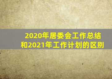 2020年居委会工作总结和2021年工作计划的区别