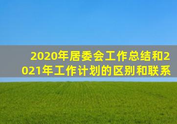 2020年居委会工作总结和2021年工作计划的区别和联系