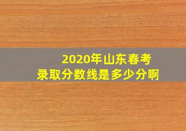 2020年山东春考录取分数线是多少分啊