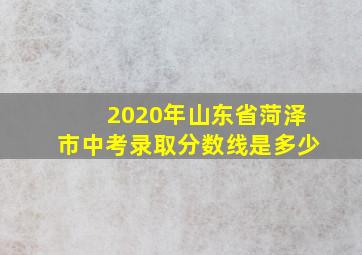 2020年山东省菏泽市中考录取分数线是多少