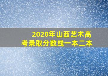 2020年山西艺术高考录取分数线一本二本