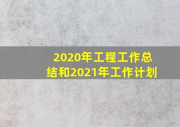 2020年工程工作总结和2021年工作计划