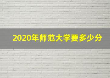 2020年师范大学要多少分