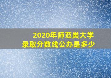 2020年师范类大学录取分数线公办是多少