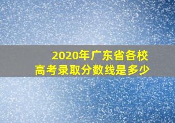 2020年广东省各校高考录取分数线是多少