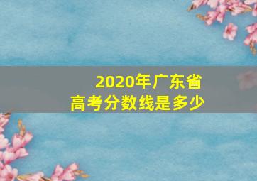 2020年广东省高考分数线是多少