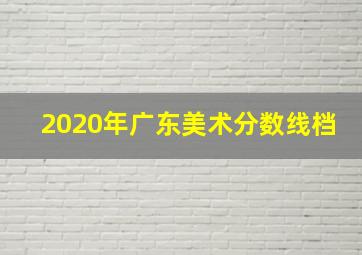 2020年广东美术分数线档