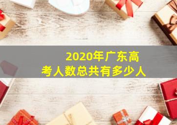 2020年广东高考人数总共有多少人