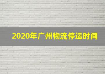 2020年广州物流停运时间