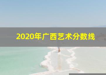 2020年广西艺术分数线