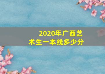 2020年广西艺术生一本线多少分