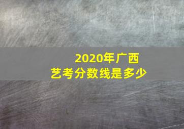 2020年广西艺考分数线是多少