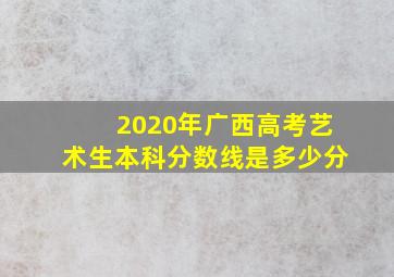 2020年广西高考艺术生本科分数线是多少分