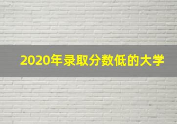 2020年录取分数低的大学