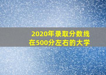 2020年录取分数线在500分左右的大学