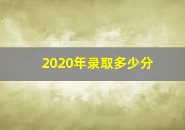 2020年录取多少分