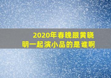 2020年春晚跟黄晓明一起演小品的是谁啊