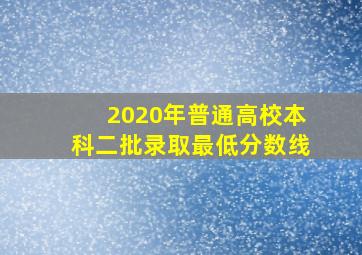 2020年普通高校本科二批录取最低分数线