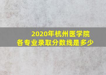 2020年杭州医学院各专业录取分数线是多少