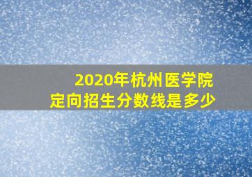 2020年杭州医学院定向招生分数线是多少