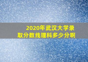 2020年武汉大学录取分数线理科多少分啊