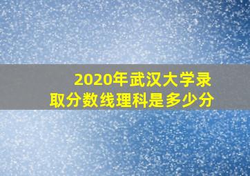 2020年武汉大学录取分数线理科是多少分