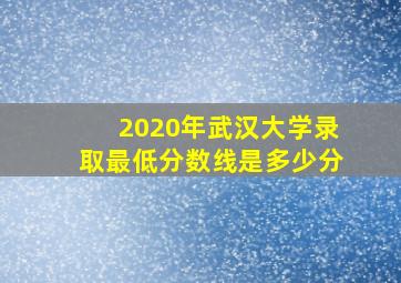 2020年武汉大学录取最低分数线是多少分