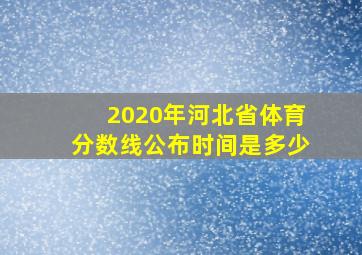 2020年河北省体育分数线公布时间是多少