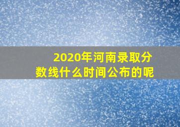 2020年河南录取分数线什么时间公布的呢