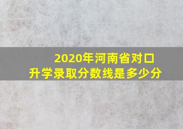 2020年河南省对口升学录取分数线是多少分