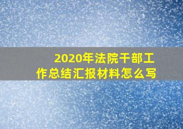 2020年法院干部工作总结汇报材料怎么写