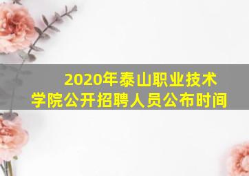 2020年泰山职业技术学院公开招聘人员公布时间