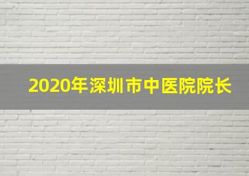 2020年深圳市中医院院长