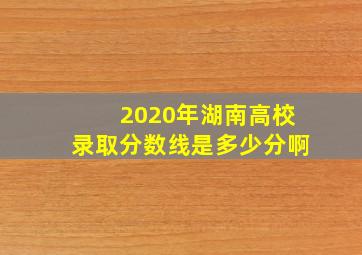 2020年湖南高校录取分数线是多少分啊