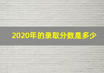 2020年的录取分数是多少