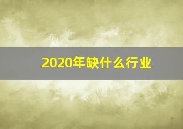 2020年缺什么行业