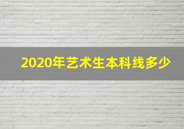 2020年艺术生本科线多少