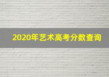 2020年艺术高考分数查询