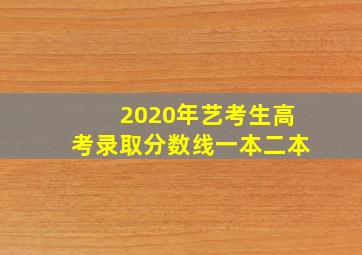 2020年艺考生高考录取分数线一本二本