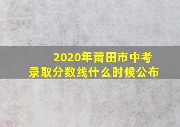 2020年莆田市中考录取分数线什么时候公布