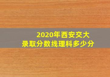 2020年西安交大录取分数线理科多少分