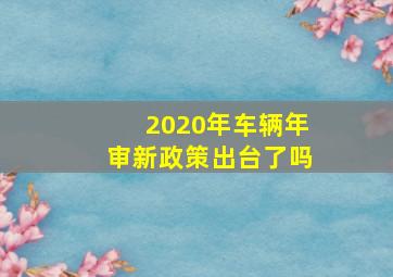 2020年车辆年审新政策出台了吗