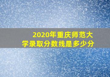 2020年重庆师范大学录取分数线是多少分