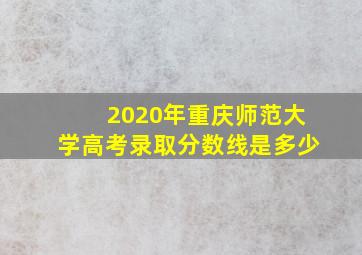 2020年重庆师范大学高考录取分数线是多少