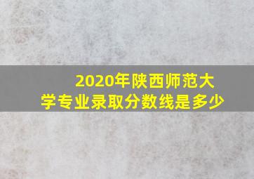 2020年陕西师范大学专业录取分数线是多少