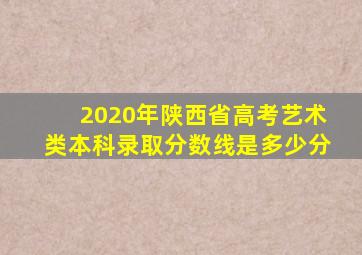 2020年陕西省高考艺术类本科录取分数线是多少分