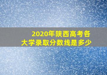 2020年陕西高考各大学录取分数线是多少